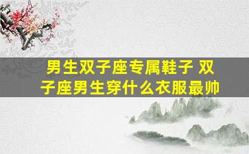 男生双子座专属鞋子 双子座男生穿什么衣服最帅